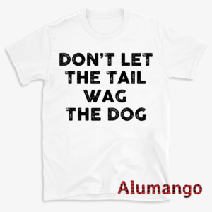 Don't Let The Tail Wag The Dog Shirt