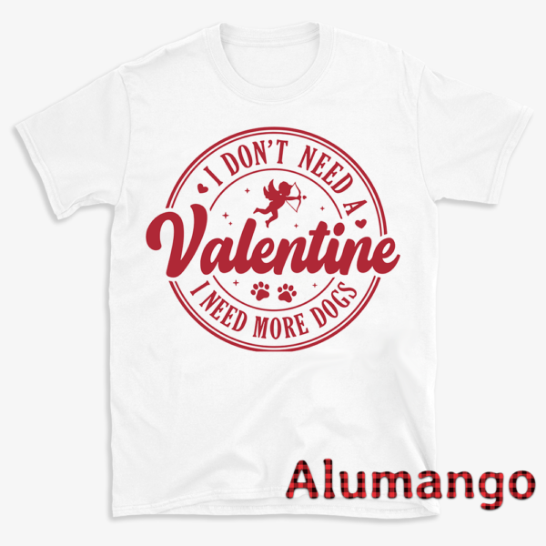 I Don't Need A Valentine I Need More Dogs Shirt