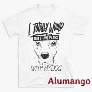 I Totally Would But I Have Plans With My Dog Shirt